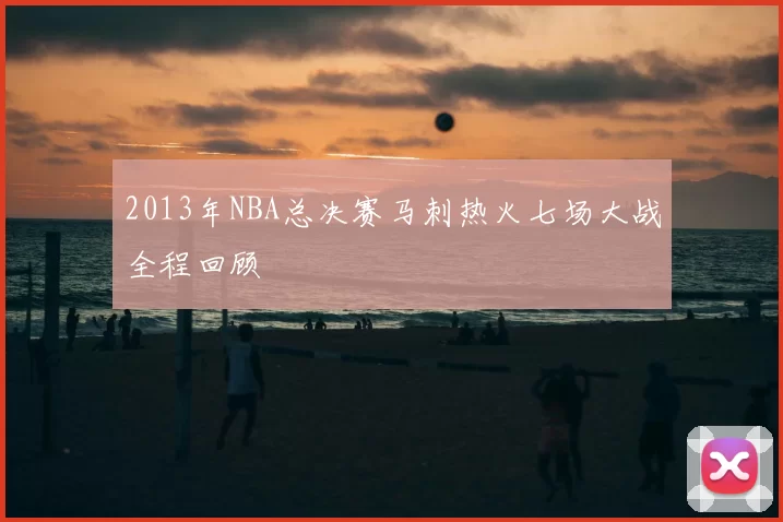 2013年NBA总决赛马刺热火七场大战全程回顾