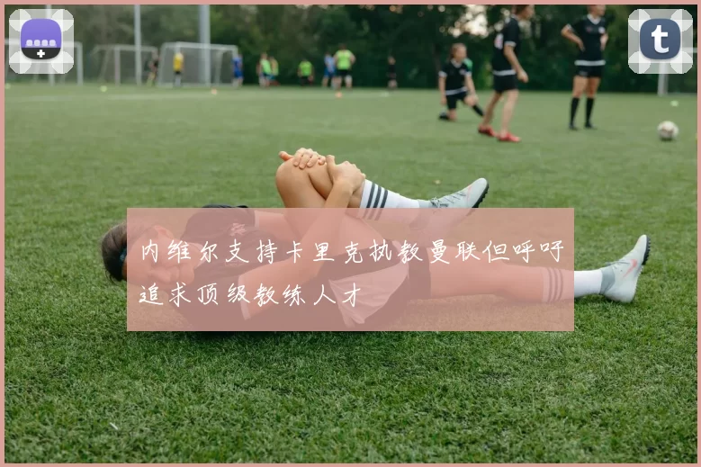 内维尔支持卡里克执教曼联但呼吁追求顶级教练人才