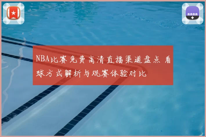 NBA比赛免费高清直播渠道盘点 看球方式解析与观赛体验对比