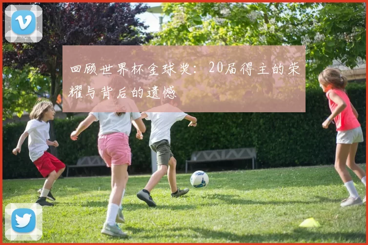 回顾世界杯金球奖:20届得主的荣耀与背后的遗憾