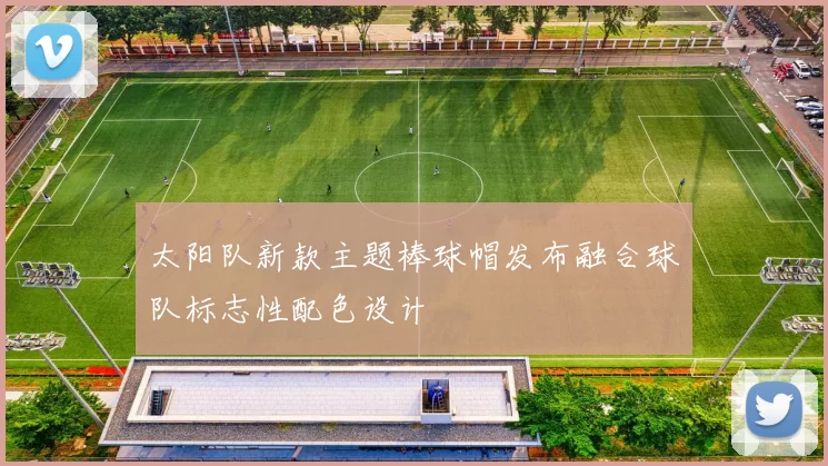 太阳队新款主题棒球帽发布融合球队标志性配色设计
