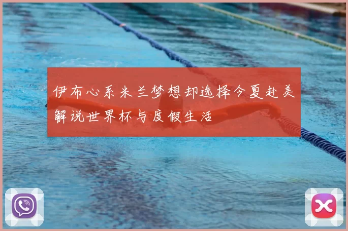 伊布心系米兰梦想却选择今夏赴美解说世界杯与度假生活