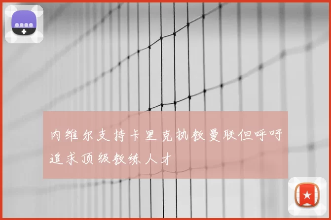 内维尔支持卡里克执教曼联但呼吁追求顶级教练人才