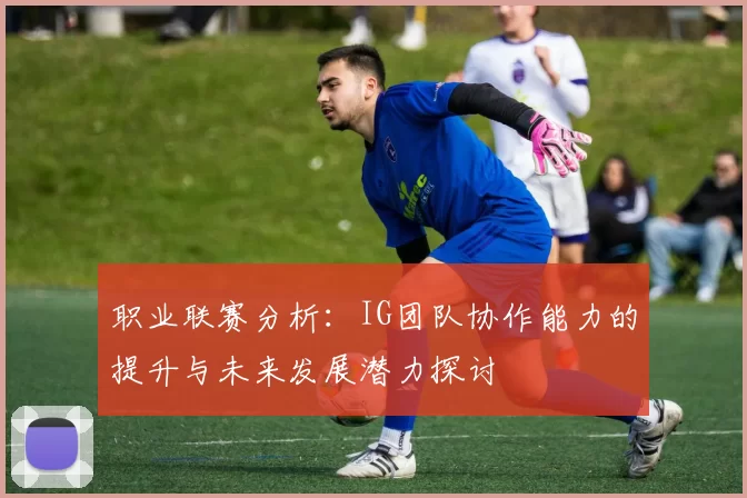 职业联赛分析：IG团队协作能力的提升与未来发展潜力探讨