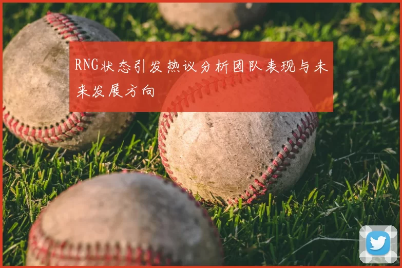 RNG状态引发热议分析团队表现与未来发展方向