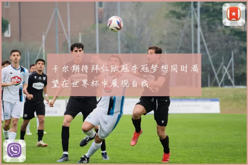 卡尔期待拜仁欧冠夺冠梦想同时渴望在世界杯中展现自我