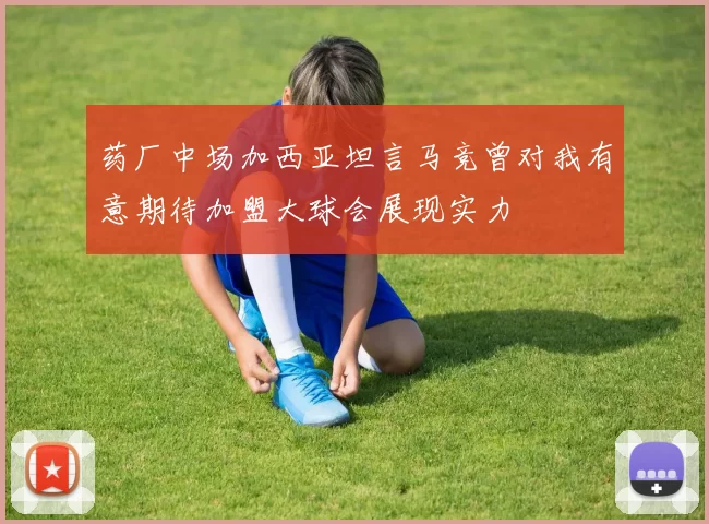 药厂中场加西亚坦言马竞曾对我有意期待加盟大球会展现实力