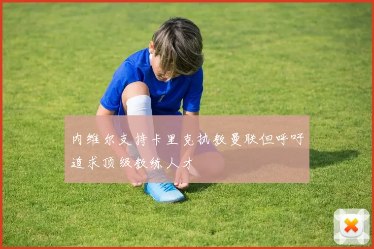 内维尔支持卡里克执教曼联但呼吁追求顶级教练人才