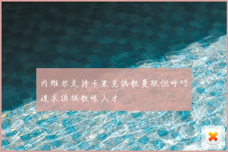 内维尔支持卡里克执教曼联但呼吁追求顶级教练人才