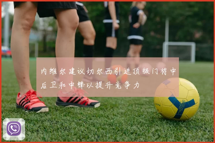 内维尔建议切尔西引进顶级门将中后卫和中锋以提升竞争力