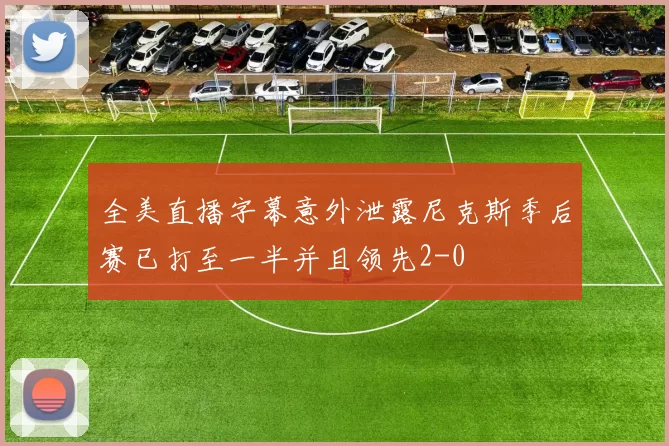 全美直播字幕意外泄露尼克斯季后赛已打至一半并且领先2-0