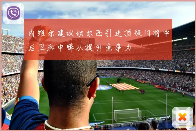 内维尔建议切尔西引进顶级门将中后卫和中锋以提升竞争力