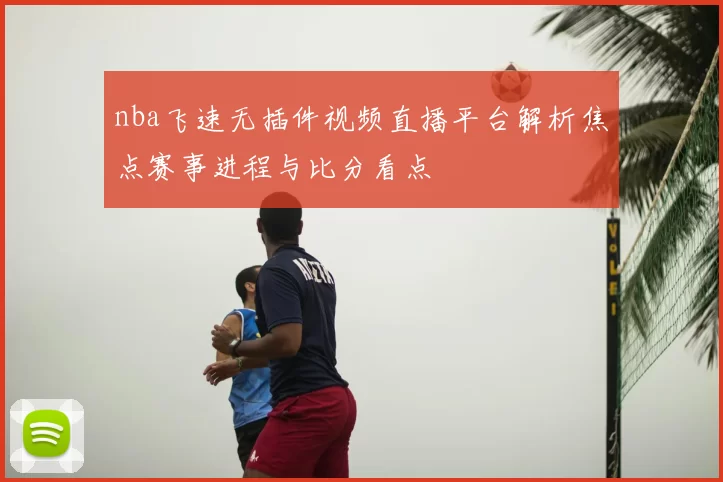 nba飞速无插件视频直播平台解析焦点赛事进程与比分看点