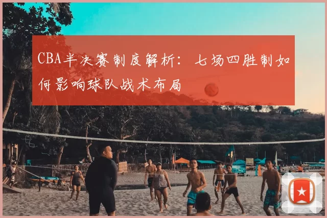 CBA半决赛制度解析：七场四胜制如何影响球队战术布局