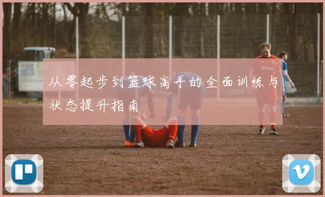 从零起步到篮球高手的全面训练与状态提升指南
