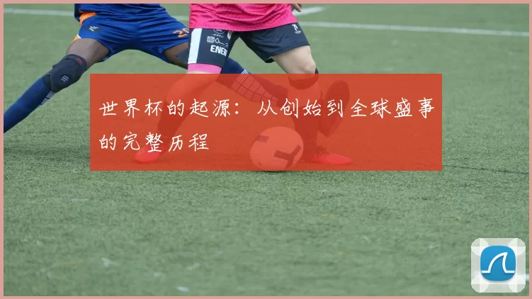 世界杯的起源：从创始到全球盛事的完整历程