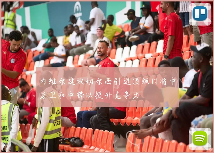 内维尔建议切尔西引进顶级门将中后卫和中锋以提升竞争力