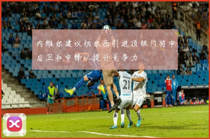 内维尔建议切尔西引进顶级门将中后卫和中锋以提升竞争力