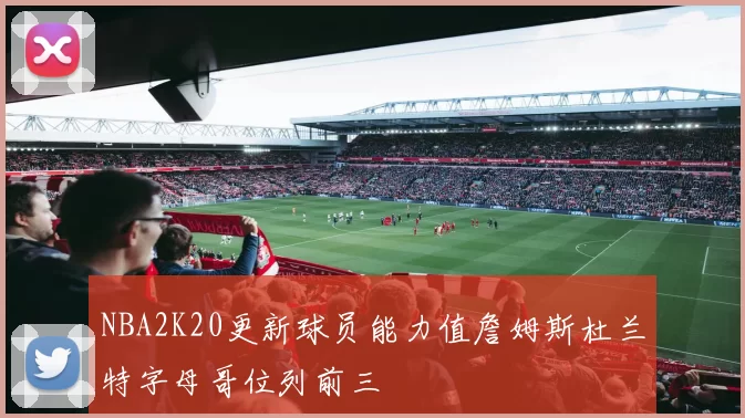 NBA2K20更新球员能力值詹姆斯杜兰特字母哥位列前三