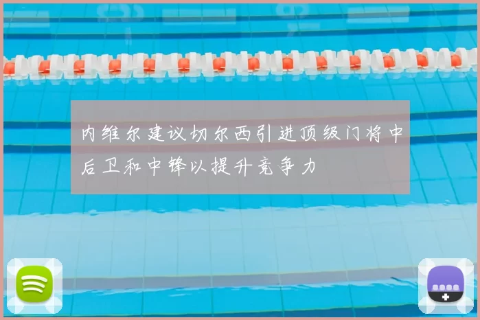 内维尔建议切尔西引进顶级门将中后卫和中锋以提升竞争力