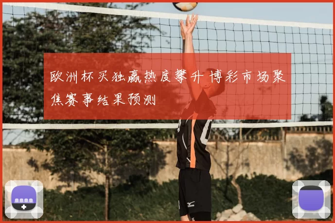 欧洲杯买独赢热度攀升 博彩市场聚焦赛事结果预测