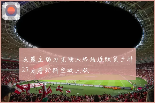 灰熊主场力克湖人终结连败莫兰特27分詹姆斯空砍三双