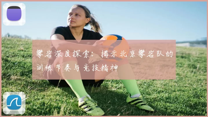 攀岩深度探索:揭示北京攀岩队的训练节奏与竞技精神