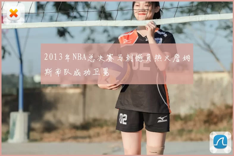 2013年NBA总决赛马刺憾负热火詹姆斯率队成功卫冕