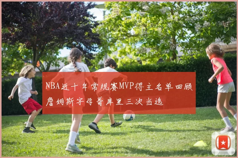 NBA近十年常规赛MVP得主名单回顾詹姆斯字母哥库里三次当选