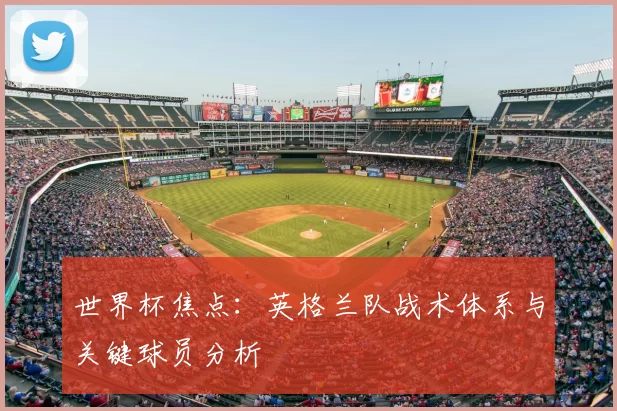 世界杯焦点:英格兰队战术体系与关键球员分析