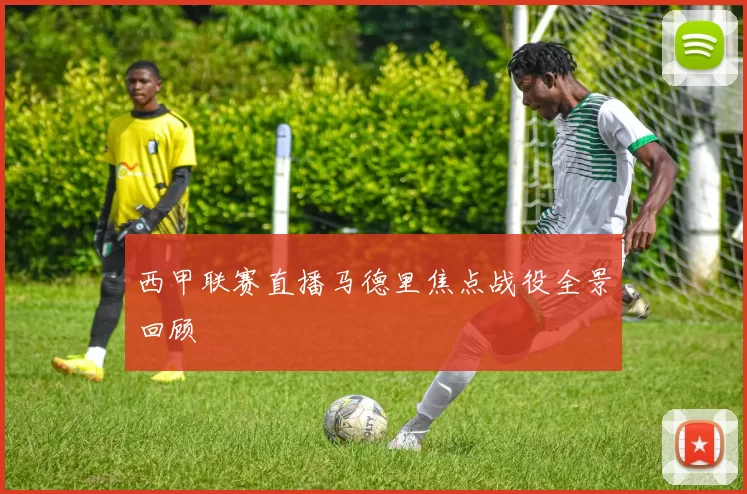 西甲联赛直播马德里焦点战役全景回顾