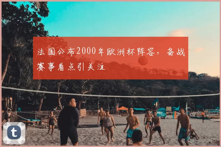 法国公布2000年欧洲杯阵容,备战赛事看点引关注