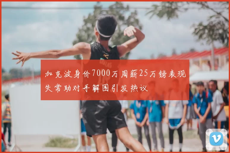 加克波身价7000万周薪25万镑表现失常助对手解围引发热议