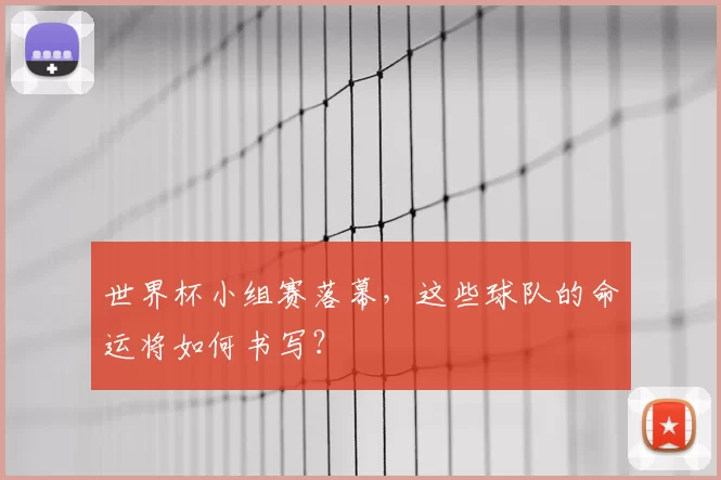 世界杯小组赛落幕，这些球队的命运将如何书写？