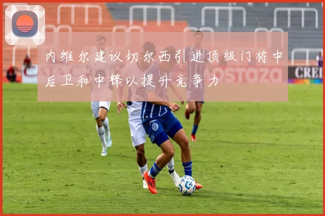 内维尔建议切尔西引进顶级门将中后卫和中锋以提升竞争力
