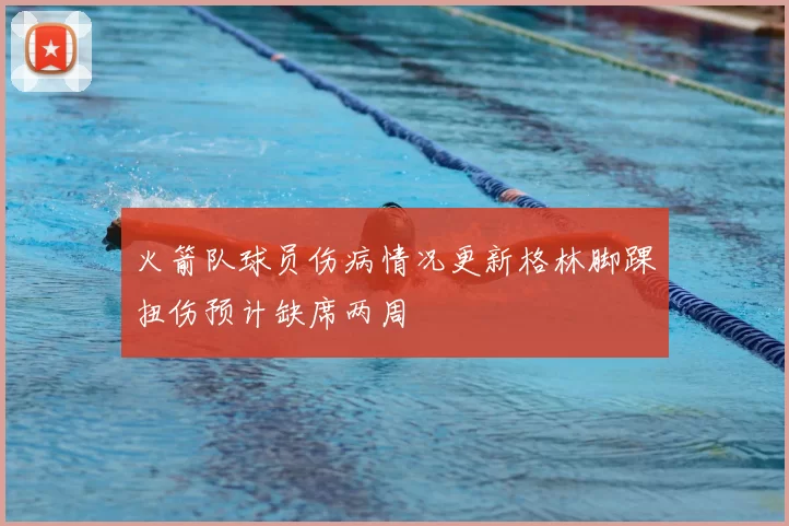 火箭队球员伤病情况更新格林脚踝扭伤预计缺席两周
