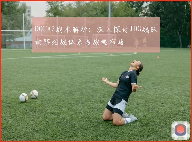 DOTA2战术解析：深入探讨JDG战队的阵地战体系与战略布局