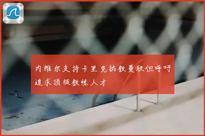 内维尔支持卡里克执教曼联但呼吁追求顶级教练人才