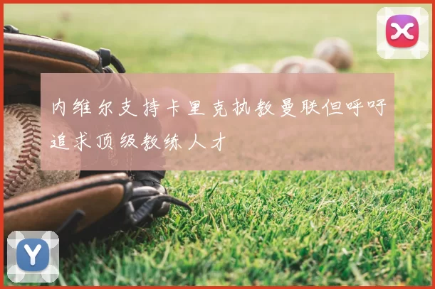 内维尔支持卡里克执教曼联但呼吁追求顶级教练人才