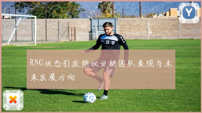 RNG状态引发热议分析团队表现与未来发展方向