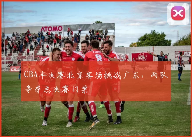 CBA半决赛北京客场挑战广东，两队争夺总决赛门票