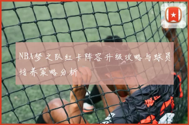 NBA梦之队红卡阵容升级攻略与球员培养策略分析