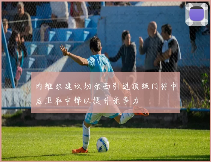内维尔建议切尔西引进顶级门将中后卫和中锋以提升竞争力