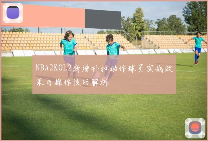 NBA2KOL2新增补扣动作球员实战效果与操作技巧解析