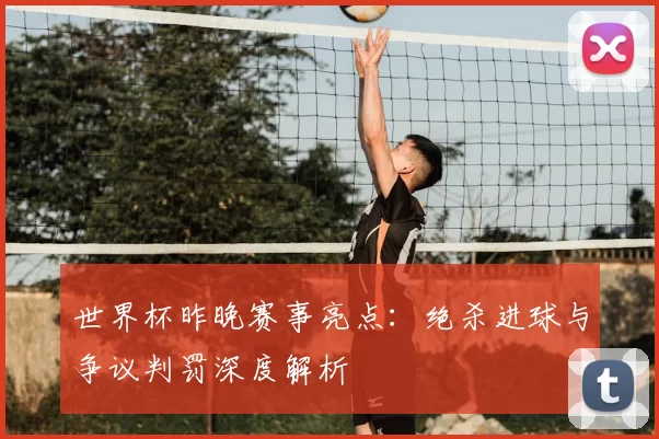 世界杯昨晚赛事亮点：绝杀进球与争议判罚深度解析