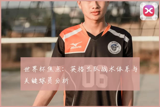 世界杯焦点：英格兰队战术体系与关键球员分析